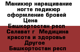 Маникюр,наращивание ногте,педикюр,оформление бровей › Цена ­ 200 - Башкортостан респ., Салават г. Медицина, красота и здоровье » Другое   . Башкортостан респ.,Салават г.